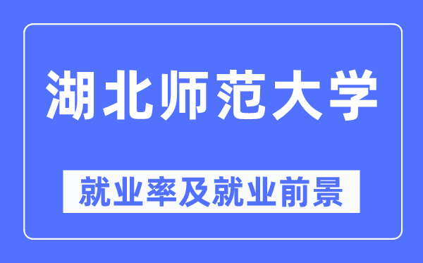 湖北师范大学就业率及就业前景怎么样,好就业吗？