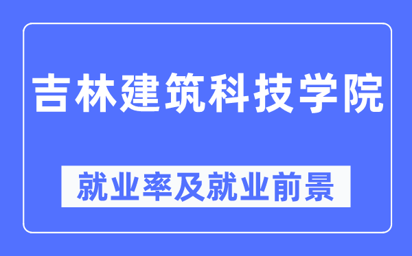 吉林建筑科技学院就业率及就业前景怎么样,好就业吗？