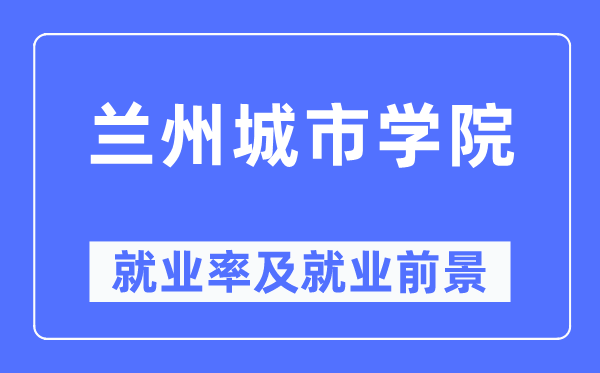 兰州城市学院就业率及就业前景怎么样,好就业吗？