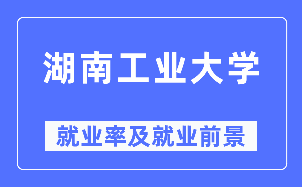 湖南工业大学就业率及就业前景怎么样,好就业吗？