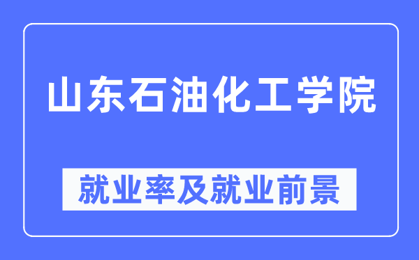 山东石油化工学院就业率及就业前景怎么样,好就业吗？