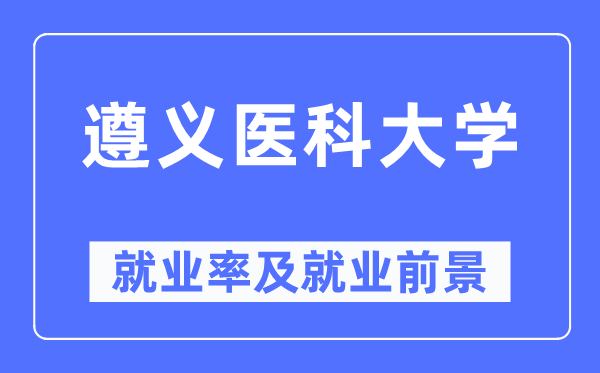 遵义医科大学就业率及就业前景怎么样,好就业吗？