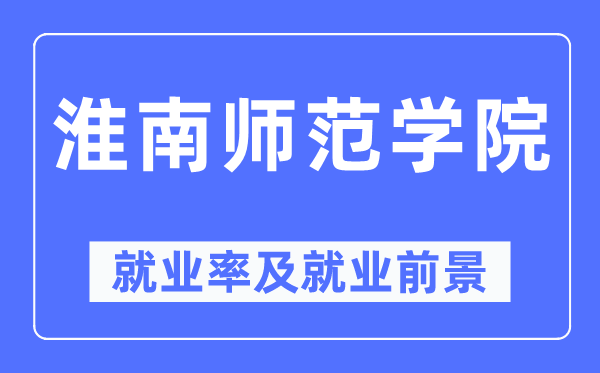 淮南师范学院就业率及就业前景怎么样,好就业吗？