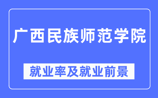 广西民族师范学院就业率及就业前景怎么样,好就业吗？