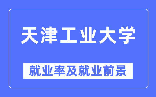 天津工业大学就业率及就业前景怎么样,好就业吗？