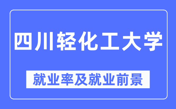 四川轻化工大学就业率及就业前景怎么样,好就业吗？