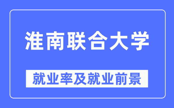 淮南联合大学就业率及就业前景怎么样,好就业吗？