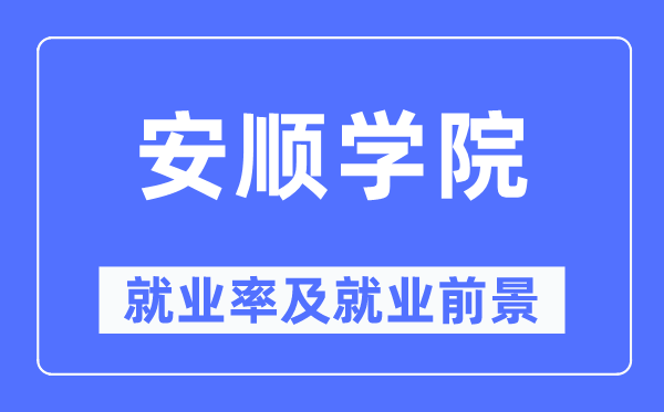 安顺学院就业率及就业前景怎么样,好就业吗？