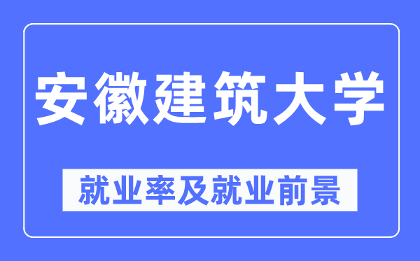 安徽建筑大学就业率及就业前景怎么样,好就业吗？