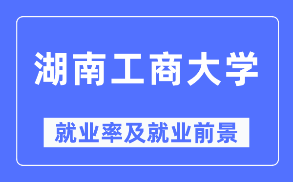 湖南工商大学就业率及就业前景怎么样,好就业吗？