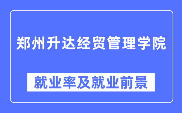 郑州升达经贸管理学院就业率及就业前景怎么样,好就业吗？