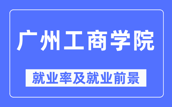 广州工商学院就业率及就业前景怎么样,好就业吗？