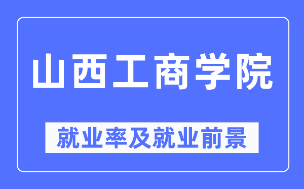 山西工商学院就业率及就业前景怎么样,好就业吗？