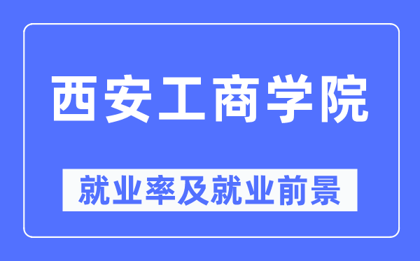 西安工商学院就业率及就业前景怎么样,好就业吗？