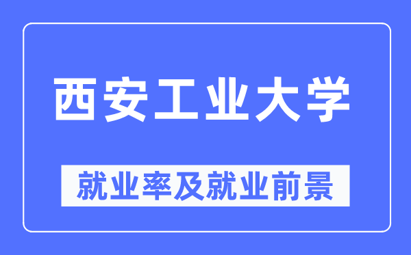 西安工业大学就业率及就业前景怎么样,好就业吗？