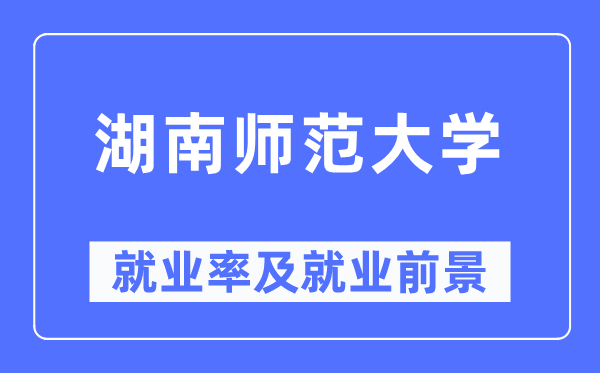 湖南师范大学就业率及就业前景怎么样,好就业吗？