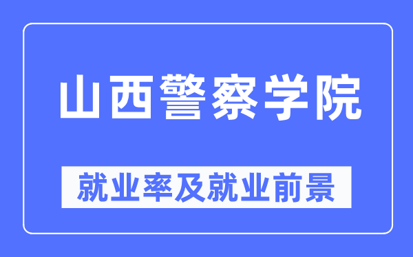 山西警察学院就业率及就业前景怎么样,好就业吗？