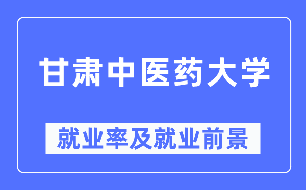 甘肃中医药大学就业率及就业前景怎么样,好就业吗？