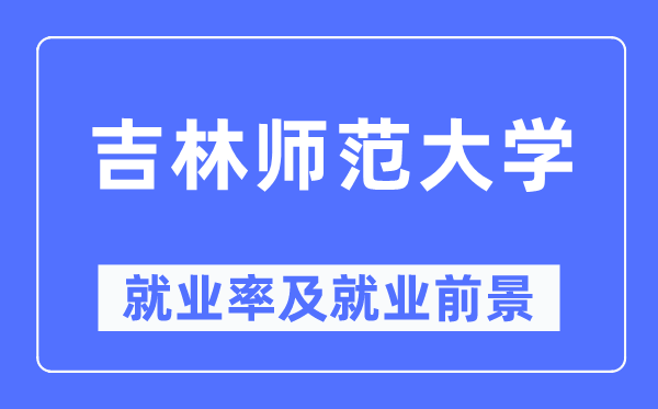 吉林师范大学就业率及就业前景怎么样,好就业吗？