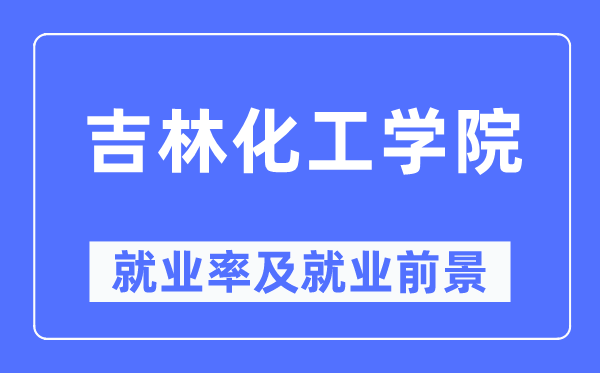 吉林化工学院就业率及就业前景怎么样,好就业吗？