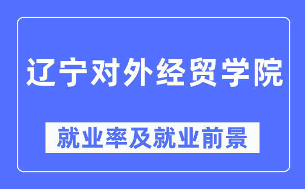 辽宁对外经贸学院就业率及就业前景怎么样,好就业吗？