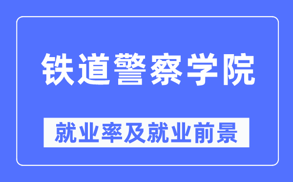 铁道警察学院就业率及就业前景怎么样,好就业吗？