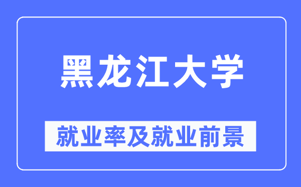 黑龙江大学就业率及就业前景怎么样,好就业吗？