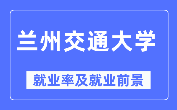 兰州交通大学就业率及就业前景怎么样,好就业吗？