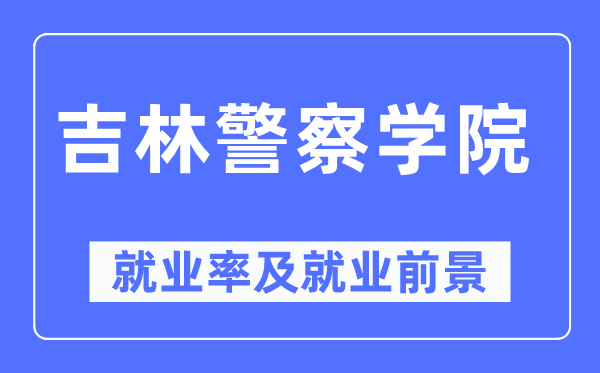 吉林警察学院就业率及就业前景怎么样,好就业吗？