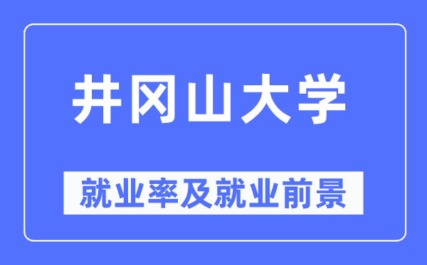 井冈山大学就业率及就业前景怎么样,好就业吗？