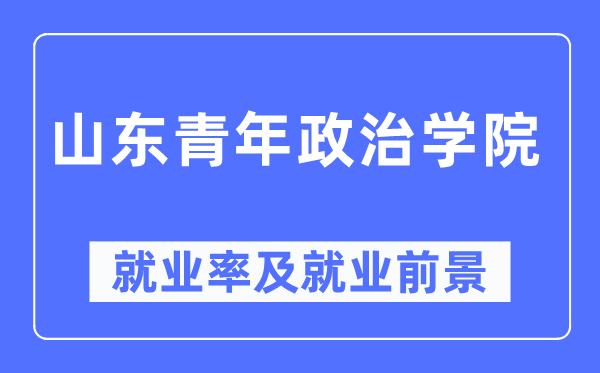 山东青年政治学院就业率及就业前景怎么样,好就业吗？