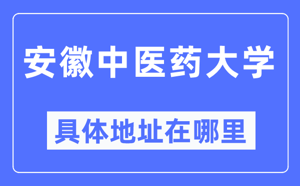 安徽中医药大学具体地址在哪里,在哪个城市，哪个区？