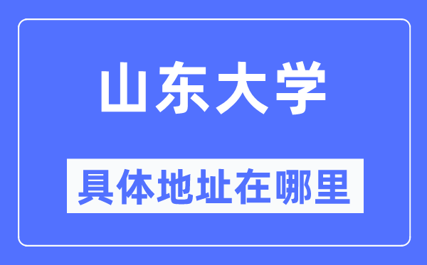 山东大学具体地址在哪里,在哪个城市，哪个区？