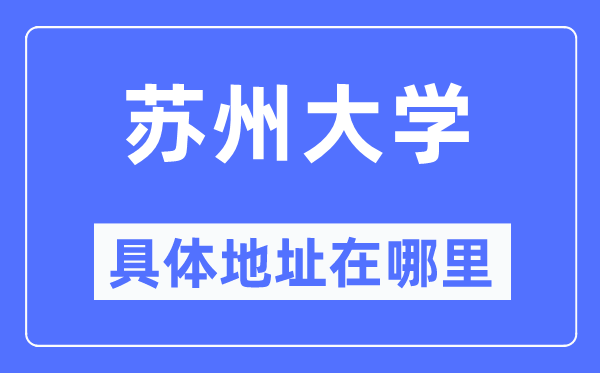 苏州大学具体地址在哪里,在苏州的哪个区？