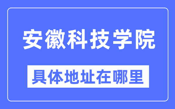 安徽科技学院具体地址在哪里,在哪个城市，哪个区？