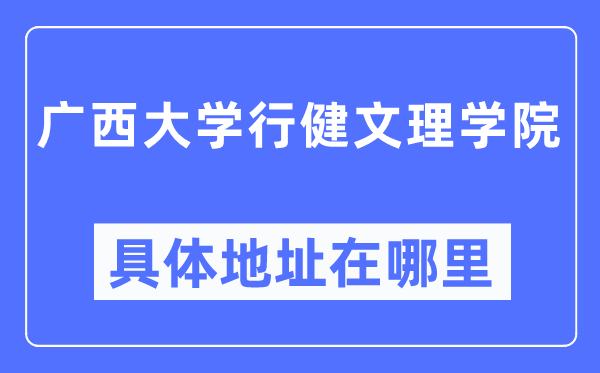 广西大学行健文理学院具体地址在哪里,在哪个城市，哪个区？