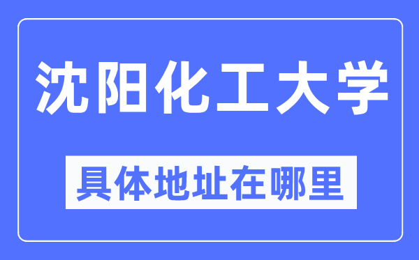 沈阳化工大学具体地址在哪里,在沈阳的哪个区？