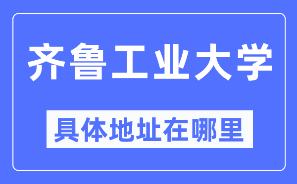 齐鲁工业大学具体地址在哪里,在哪个城市，哪个区？