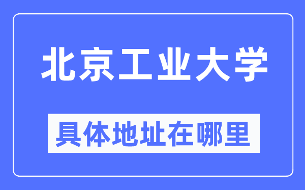 北京工业大学具体地址在哪里,在北京的哪个区？