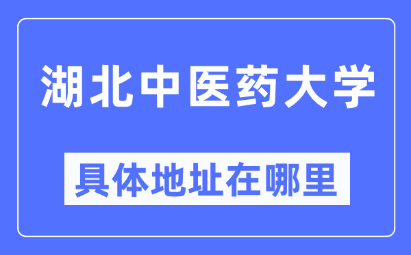 湖北中医药大学具体地址在哪里,在哪个城市，哪个区？