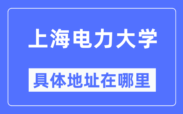 上海电力大学具体地址在哪里,在上海的哪个区？