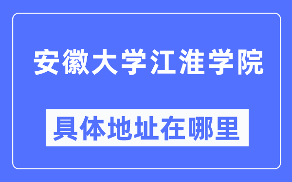 安徽大学江淮学院具体地址在哪里,在哪个城市，哪个区？