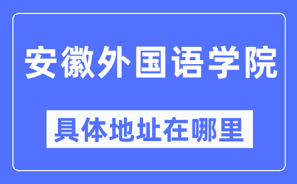 安徽外国语学院具体地址在哪里,在哪个城市，哪个区？