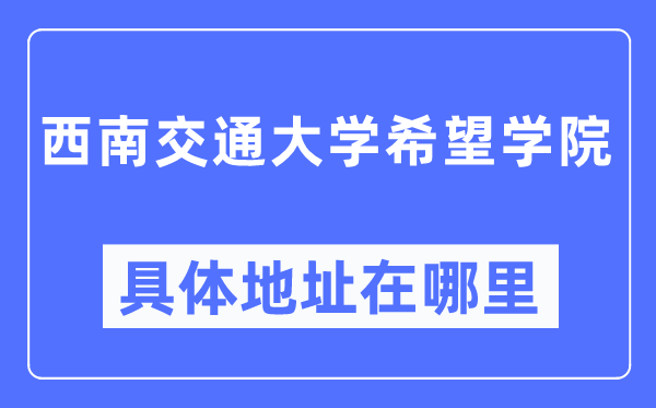 西南交通大学希望学院具体地址在哪里,在哪个城市，哪个区？