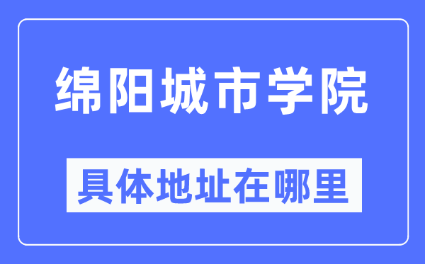 绵阳城市学院具体地址在哪里,在绵阳的哪个区？