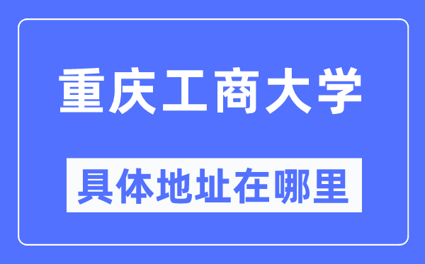 重庆工商大学具体地址在哪里,在重庆的哪个区？