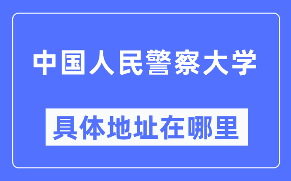 中国人民警察大学具体地址在哪里,在哪个城市，哪个区？