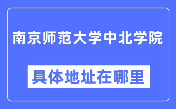 南京师范大学中北学院具体地址在哪里,在南京的哪个区？