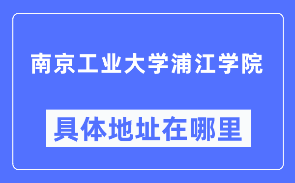 南京工业大学浦江学院具体地址在哪里,在南京的哪个区？