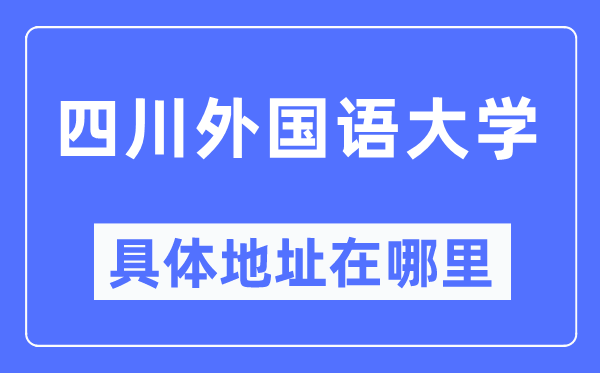 四川外国语大学具体地址在哪里,在哪个城市，哪个区？